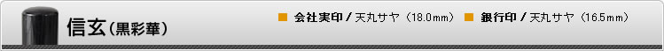 信玄（黒彩華）■ 会社実印/天丸サヤ（18.0mm）　■ 銀行印/天丸サヤ（16.5mm）