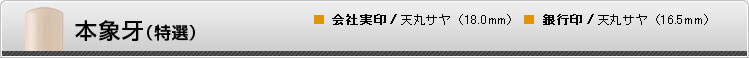 本象牙（特選）■ 会社実印/天丸サヤ（18.0mm）　■ 銀行印/天丸サヤ（16.5mm）