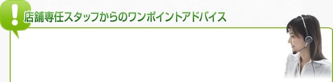 店舗専任スタッフからのワンポイントアドバイス