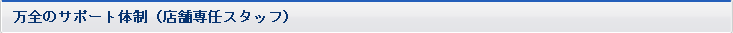 万全のサポート体制（店舗専任スタッフ）